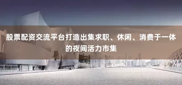股票配资交流平台打造出集求职、休闲、消费于一体的夜间活力市集
