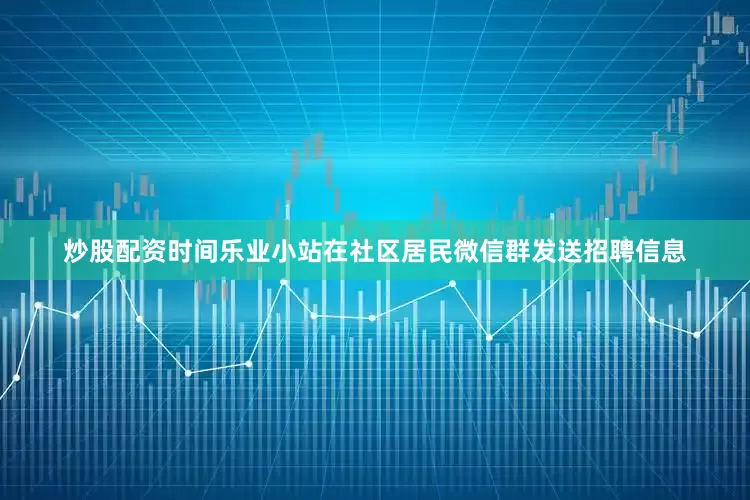 炒股配资时间乐业小站在社区居民微信群发送招聘信息