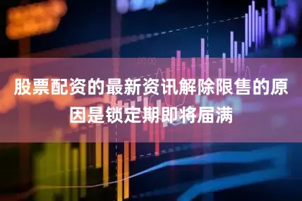 股票配资的最新资讯解除限售的原因是锁定期即将届满