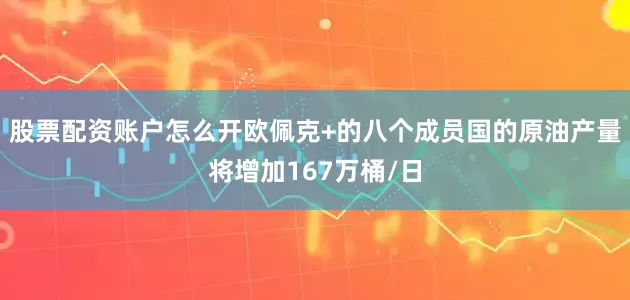 股票配资账户怎么开欧佩克+的八个成员国的原油产量将增加167万桶/日