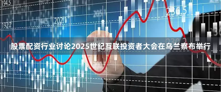 股票配资行业讨论2025世纪互联投资者大会在乌兰察布举行