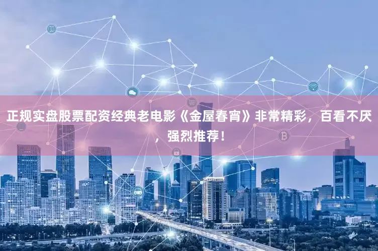正规实盘股票配资经典老电影《金屋春宵》非常精彩，百看不厌，强烈推荐！