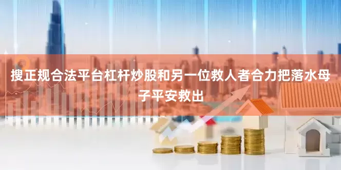 搜正规合法平台杠杆炒股和另一位救人者合力把落水母子平安救出