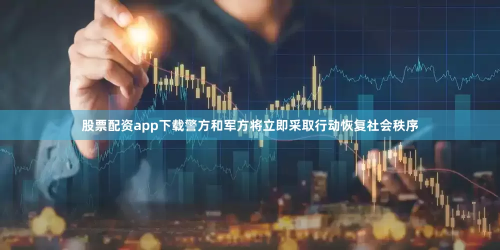股票配资app下载警方和军方将立即采取行动恢复社会秩序