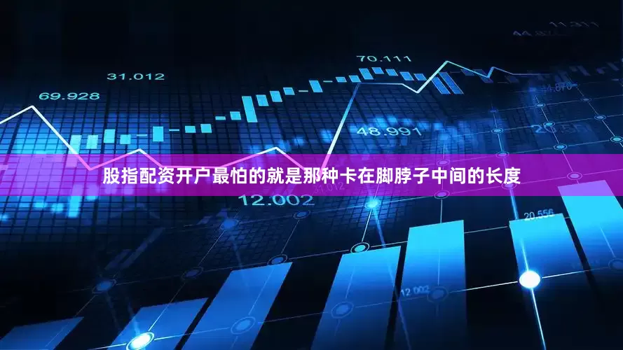 股指配资开户最怕的就是那种卡在脚脖子中间的长度